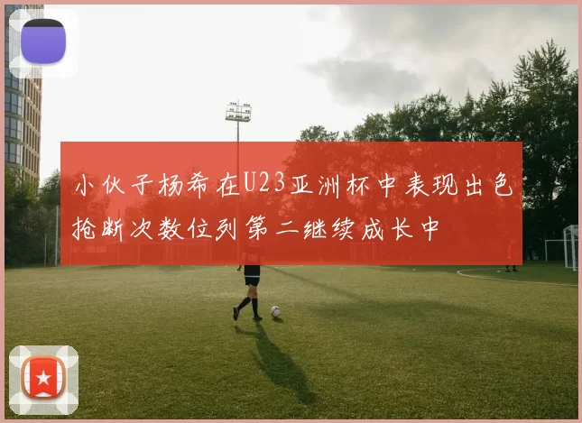 小伙子杨希在U23亚洲杯中表现出色抢断次数位列第二继续成长中