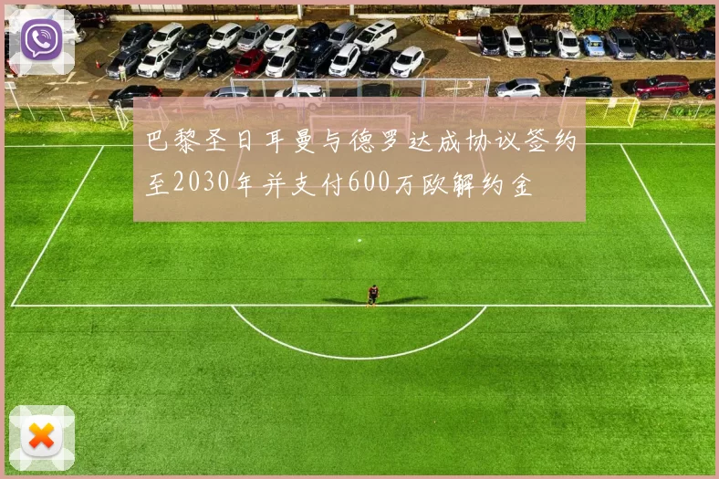 巴黎圣日耳曼与德罗达成协议签约至2030年并支付600万欧解约金