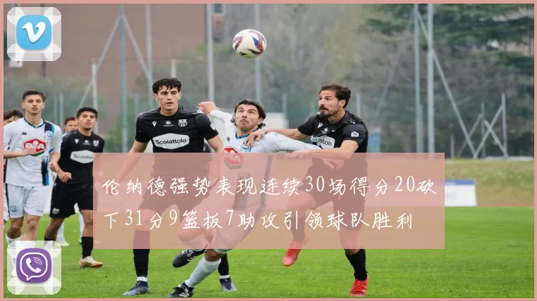 伦纳德强势表现连续30场得分20砍下31分9篮板7助攻引领球队胜利