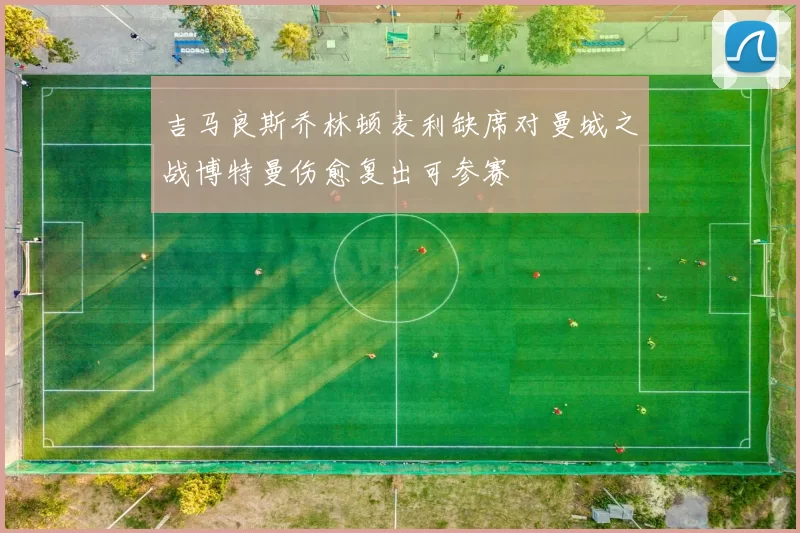 吉马良斯乔林顿麦利缺席对曼城之战博特曼伤愈复出可参赛
