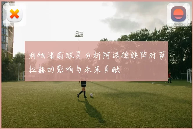 利物浦前球员分析阿诺德缺阵对萨拉赫的影响与未来贡献