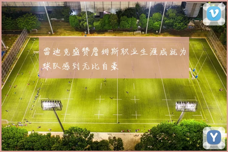 雷迪克盛赞詹姆斯职业生涯成就为球队感到无比自豪