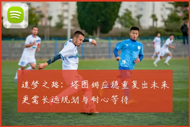 追梦之路：塔图姆应稳重复出未来更需长远规划与耐心等待