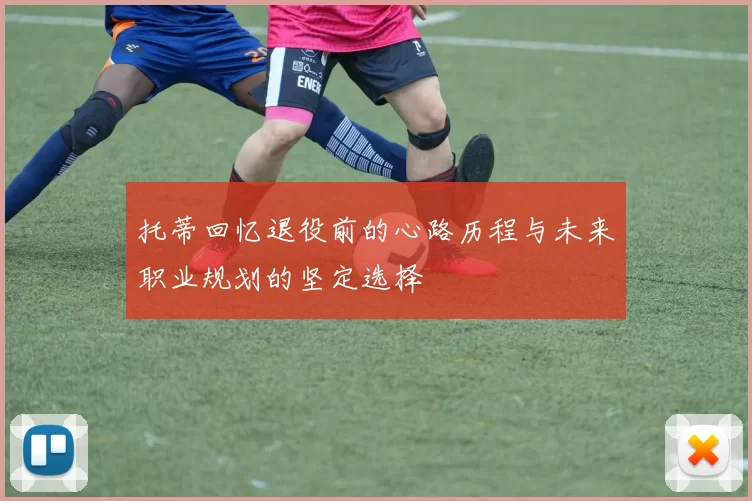 托蒂回忆退役前的心路历程与未来职业规划的坚定选择