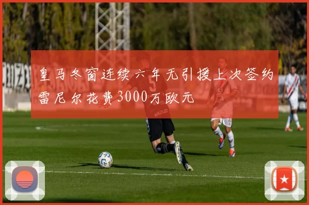 皇马冬窗连续六年无引援上次签约雷尼尔花费3000万欧元