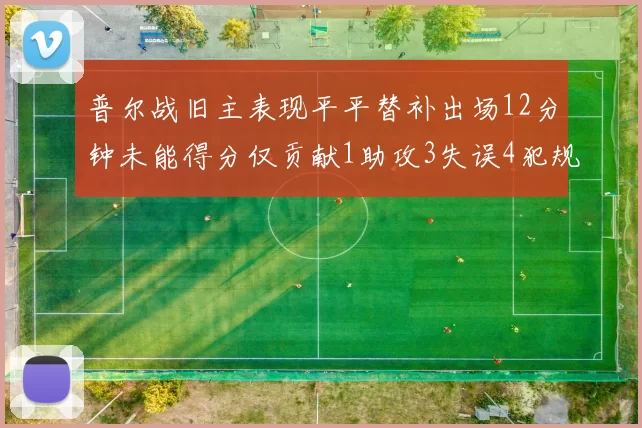 普尔战旧主表现平平替补出场12分钟未能得分仅贡献1助攻3失误4犯规