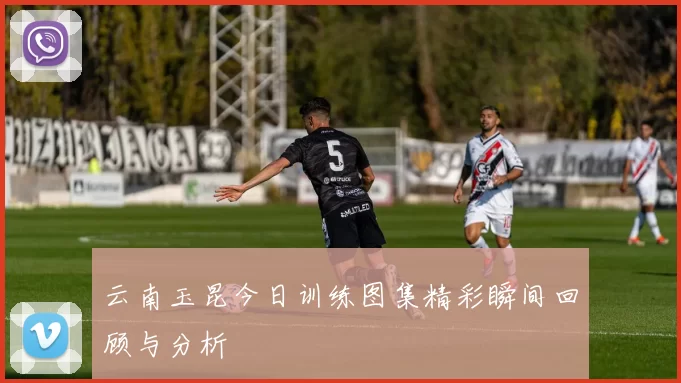 云南玉昆今日训练图集精彩瞬间回顾与分析